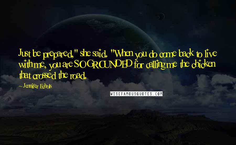 Jennifer Echols Quotes: Just be prepared," she said. "When you do come back to live with me, you are SO GROUNDED for calling me the chicken that crossed the road.