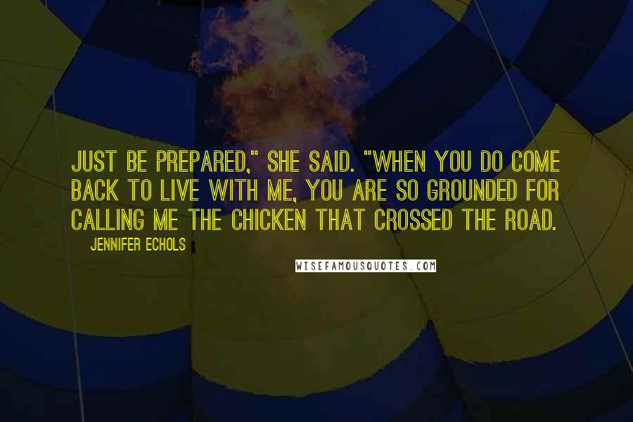 Jennifer Echols Quotes: Just be prepared," she said. "When you do come back to live with me, you are SO GROUNDED for calling me the chicken that crossed the road.