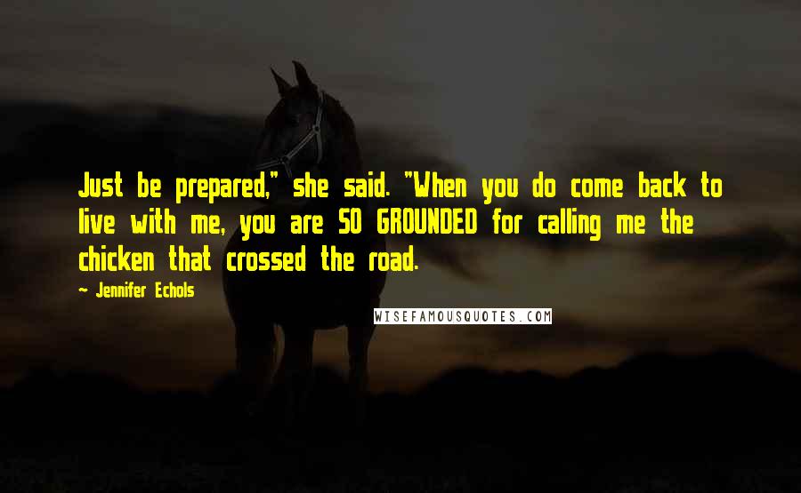 Jennifer Echols Quotes: Just be prepared," she said. "When you do come back to live with me, you are SO GROUNDED for calling me the chicken that crossed the road.