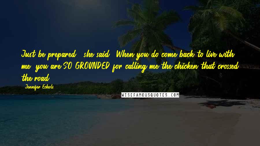 Jennifer Echols Quotes: Just be prepared," she said. "When you do come back to live with me, you are SO GROUNDED for calling me the chicken that crossed the road.