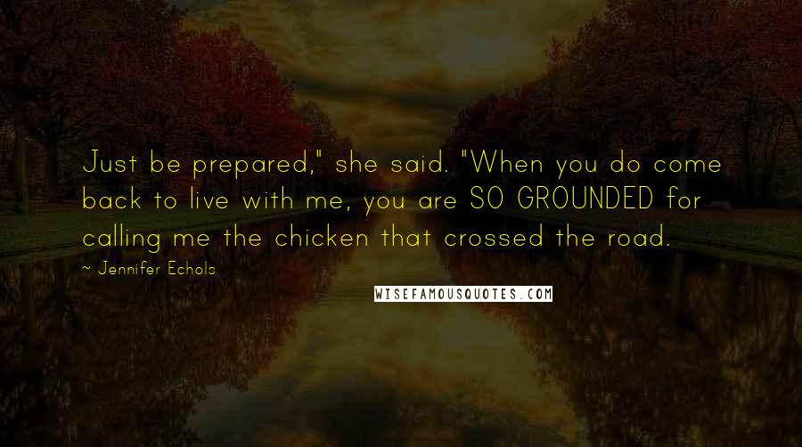 Jennifer Echols Quotes: Just be prepared," she said. "When you do come back to live with me, you are SO GROUNDED for calling me the chicken that crossed the road.