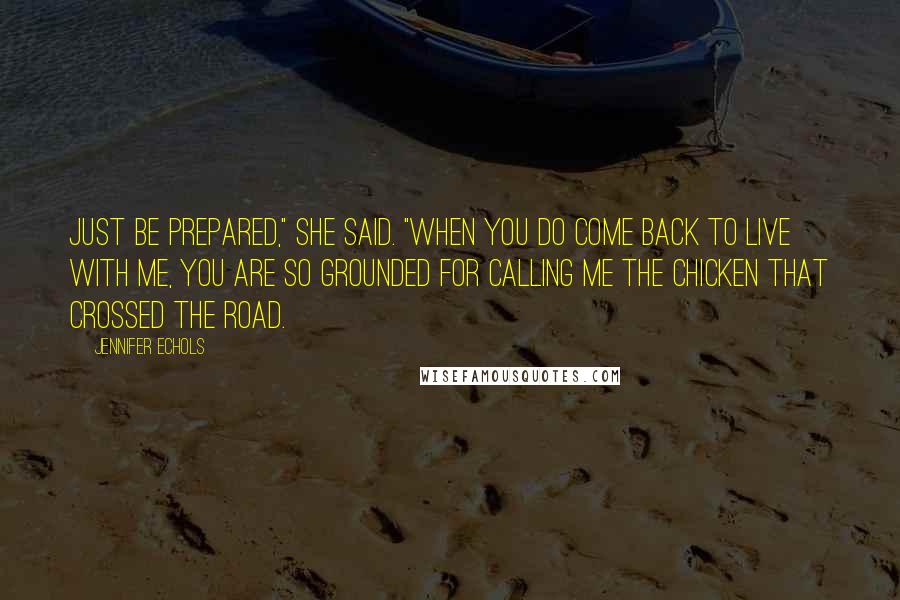 Jennifer Echols Quotes: Just be prepared," she said. "When you do come back to live with me, you are SO GROUNDED for calling me the chicken that crossed the road.