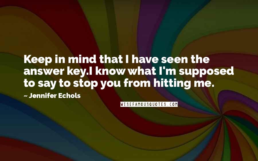 Jennifer Echols Quotes: Keep in mind that I have seen the answer key.I know what I'm supposed to say to stop you from hitting me.