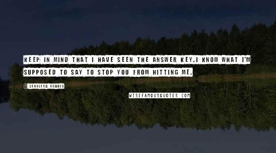Jennifer Echols Quotes: Keep in mind that I have seen the answer key.I know what I'm supposed to say to stop you from hitting me.