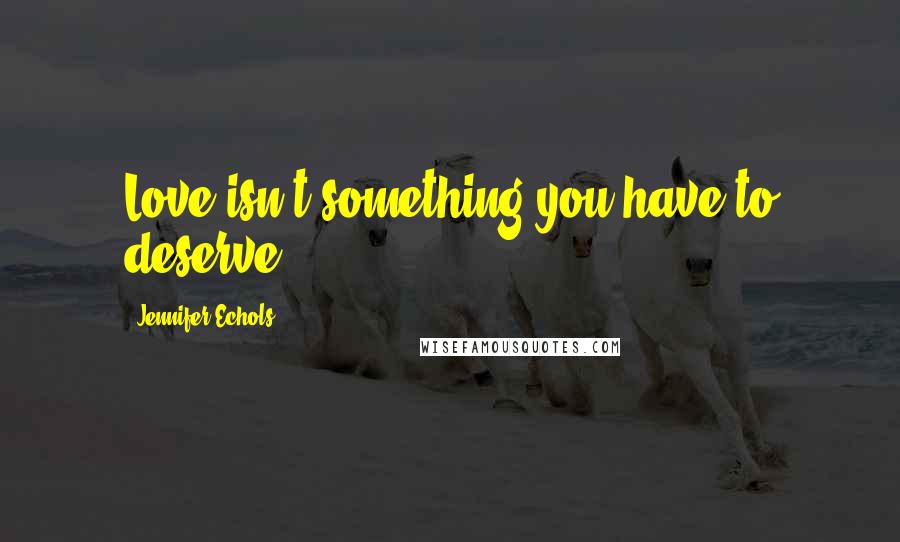 Jennifer Echols Quotes: Love isn't something you have to deserve.