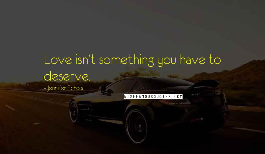 Jennifer Echols Quotes: Love isn't something you have to deserve.