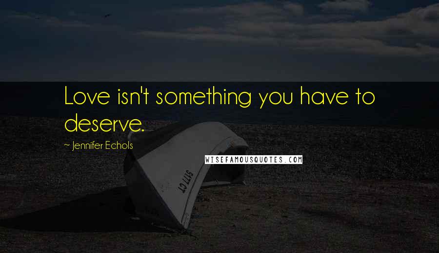 Jennifer Echols Quotes: Love isn't something you have to deserve.