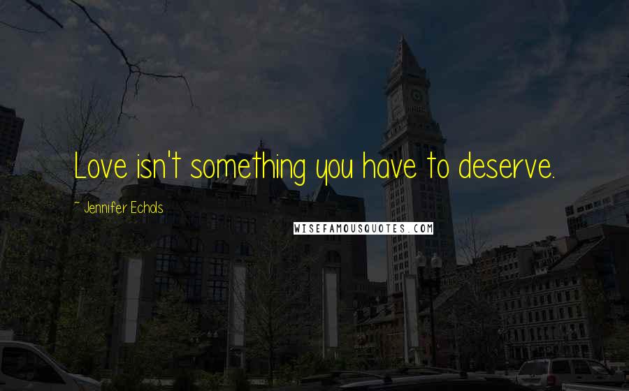 Jennifer Echols Quotes: Love isn't something you have to deserve.