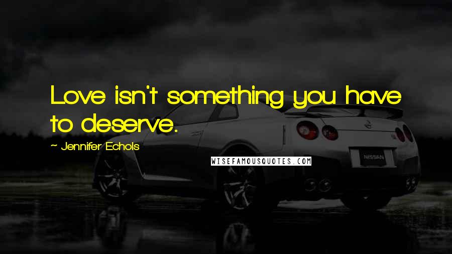 Jennifer Echols Quotes: Love isn't something you have to deserve.