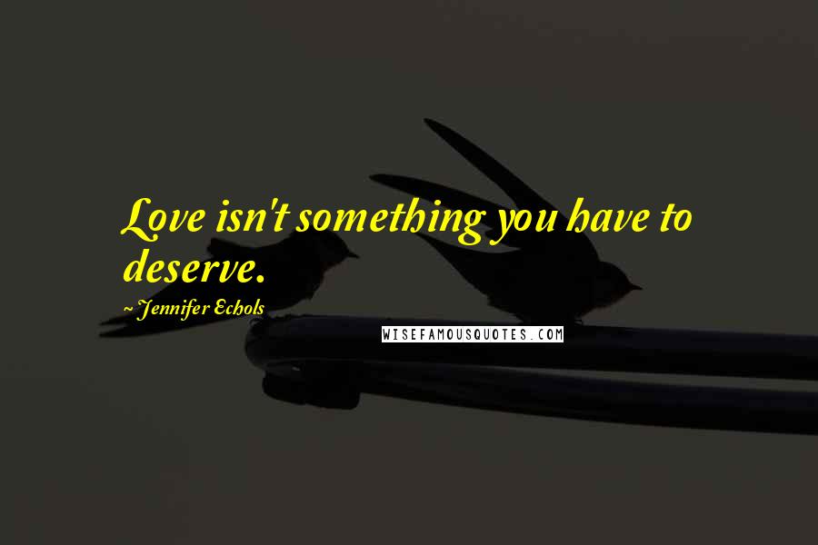 Jennifer Echols Quotes: Love isn't something you have to deserve.
