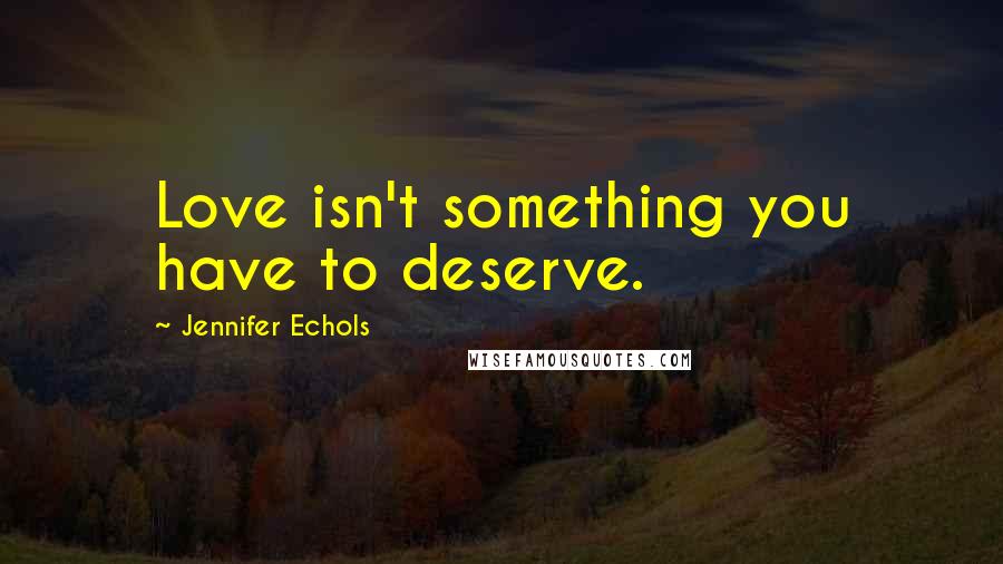 Jennifer Echols Quotes: Love isn't something you have to deserve.