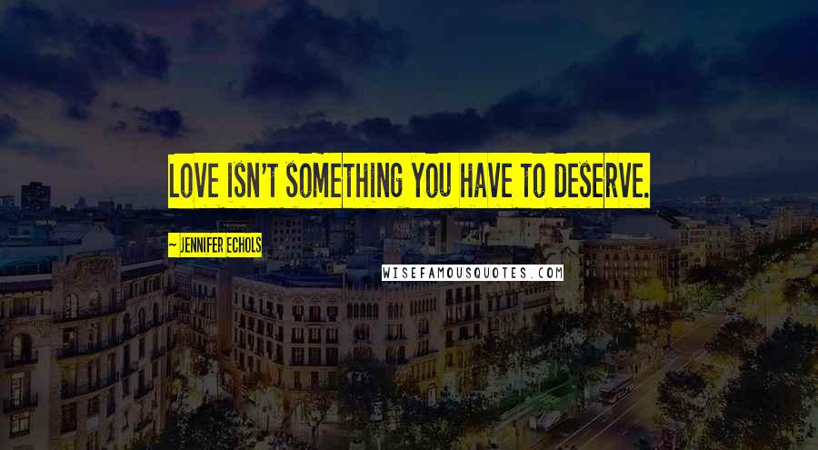 Jennifer Echols Quotes: Love isn't something you have to deserve.