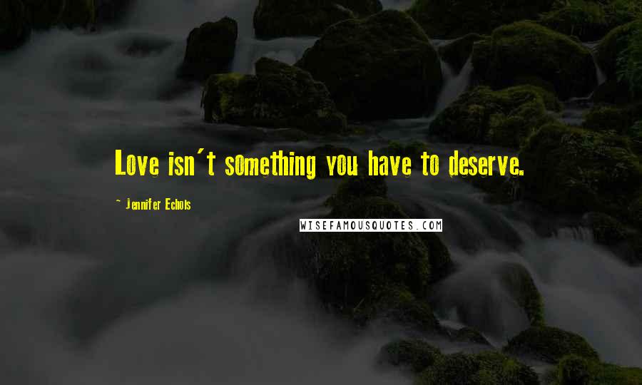 Jennifer Echols Quotes: Love isn't something you have to deserve.