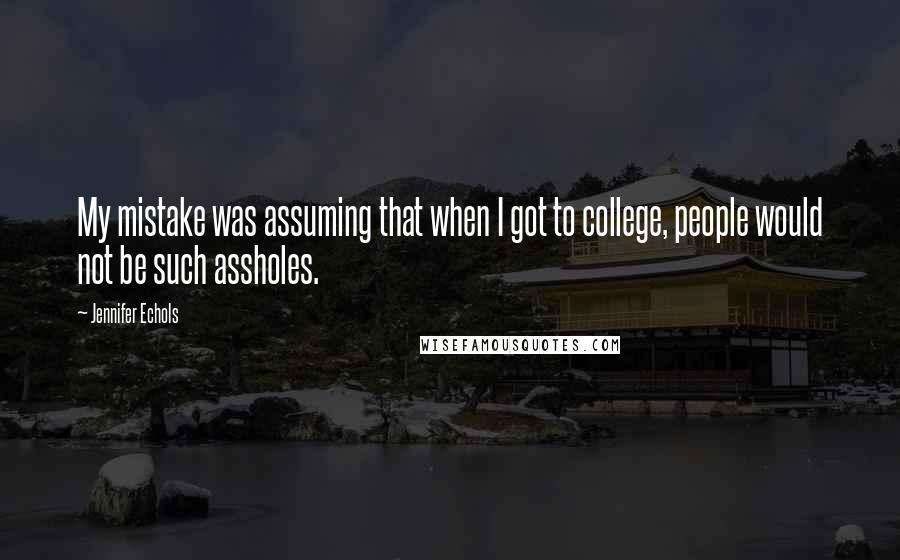 Jennifer Echols Quotes: My mistake was assuming that when I got to college, people would not be such assholes.