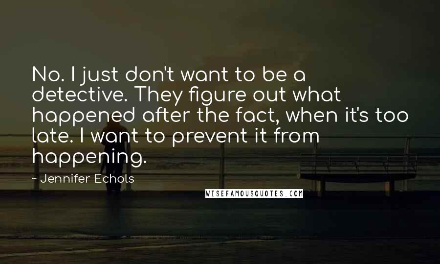 Jennifer Echols Quotes: No. I just don't want to be a detective. They figure out what happened after the fact, when it's too late. I want to prevent it from happening.