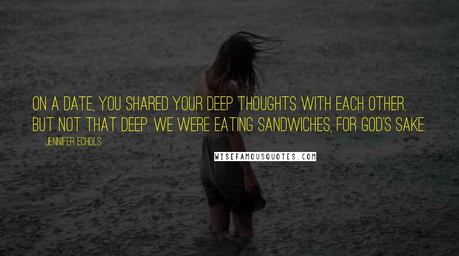 Jennifer Echols Quotes: On a date, you shared your deep thoughts with each other, but not that deep. We were eating sandwiches, for God's sake.