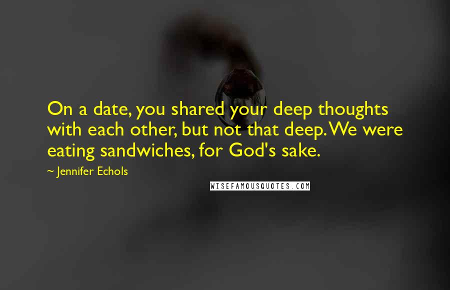 Jennifer Echols Quotes: On a date, you shared your deep thoughts with each other, but not that deep. We were eating sandwiches, for God's sake.