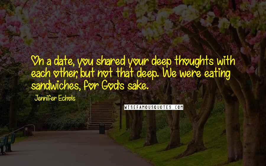 Jennifer Echols Quotes: On a date, you shared your deep thoughts with each other, but not that deep. We were eating sandwiches, for God's sake.