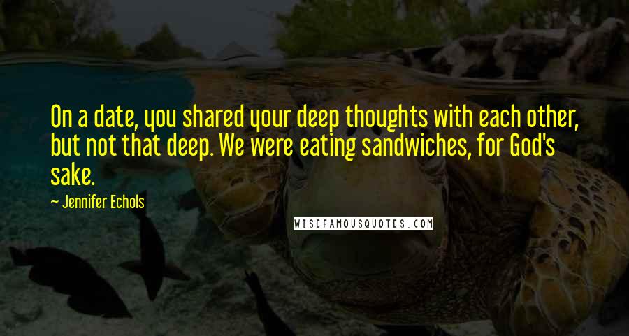 Jennifer Echols Quotes: On a date, you shared your deep thoughts with each other, but not that deep. We were eating sandwiches, for God's sake.