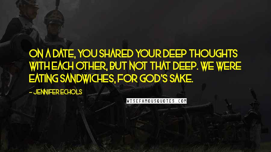 Jennifer Echols Quotes: On a date, you shared your deep thoughts with each other, but not that deep. We were eating sandwiches, for God's sake.