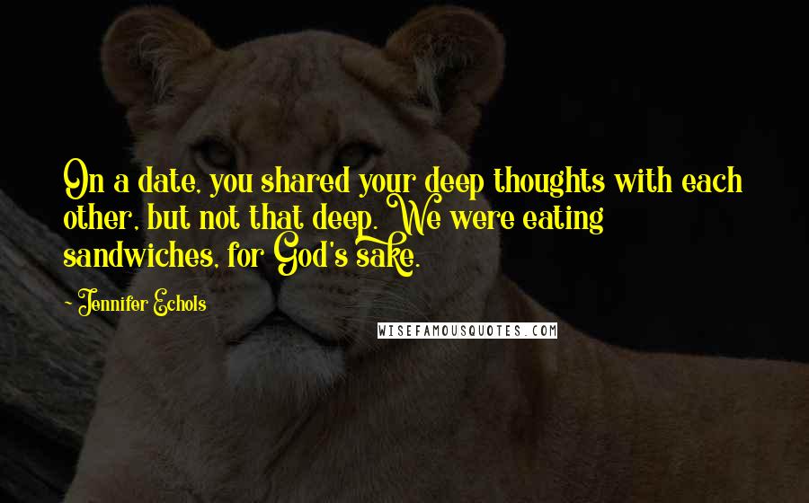 Jennifer Echols Quotes: On a date, you shared your deep thoughts with each other, but not that deep. We were eating sandwiches, for God's sake.