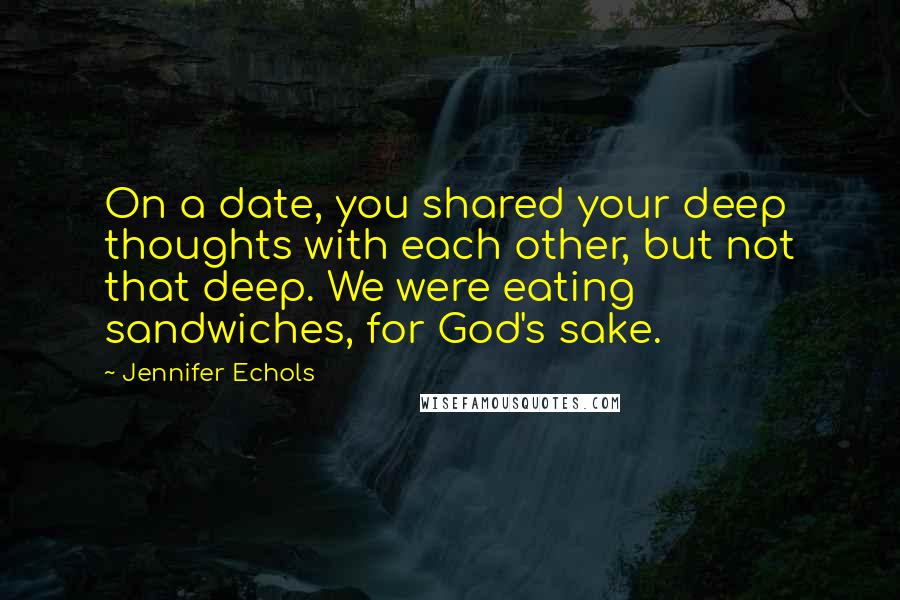 Jennifer Echols Quotes: On a date, you shared your deep thoughts with each other, but not that deep. We were eating sandwiches, for God's sake.