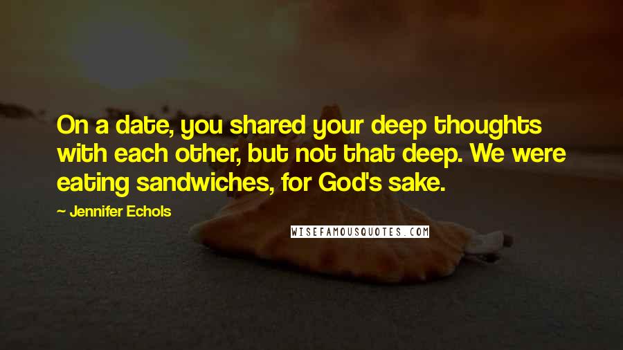 Jennifer Echols Quotes: On a date, you shared your deep thoughts with each other, but not that deep. We were eating sandwiches, for God's sake.