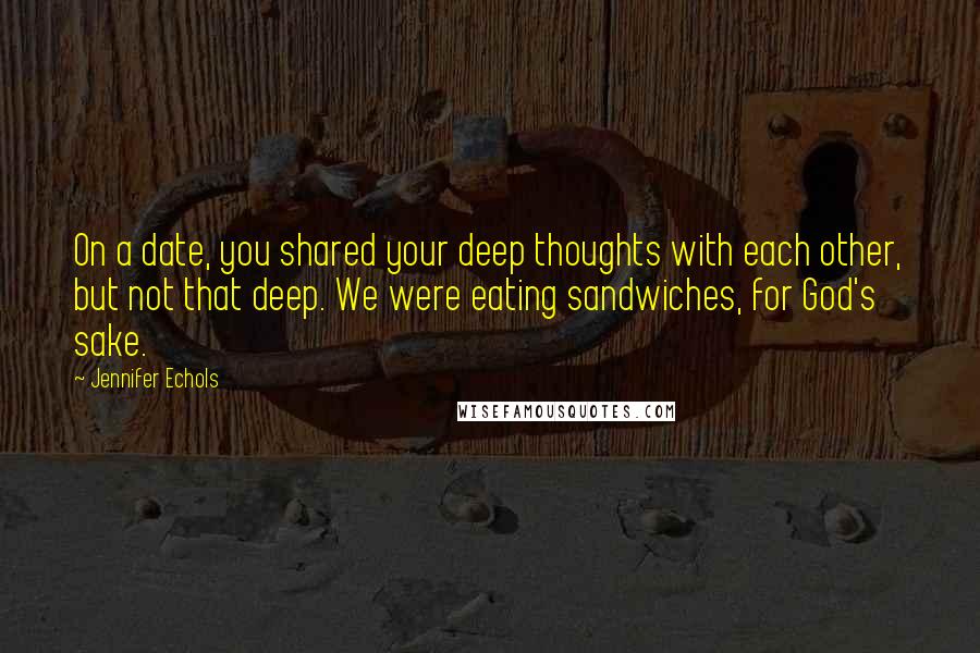 Jennifer Echols Quotes: On a date, you shared your deep thoughts with each other, but not that deep. We were eating sandwiches, for God's sake.