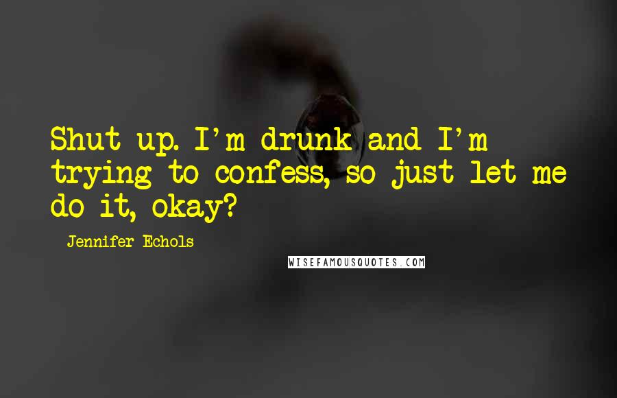 Jennifer Echols Quotes: Shut up. I'm drunk and I'm trying to confess, so just let me do it, okay?