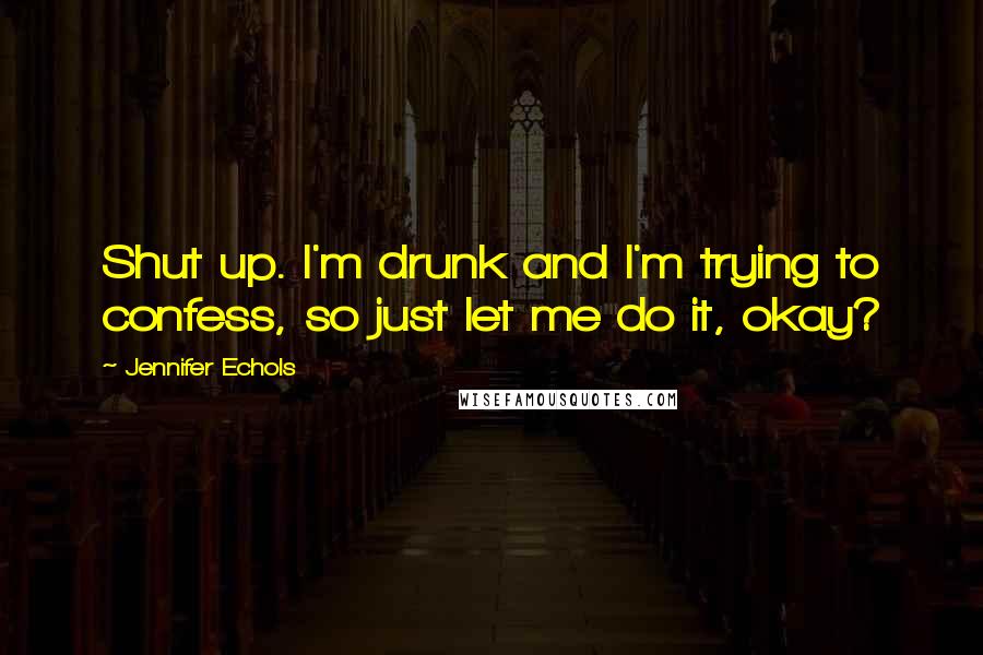 Jennifer Echols Quotes: Shut up. I'm drunk and I'm trying to confess, so just let me do it, okay?