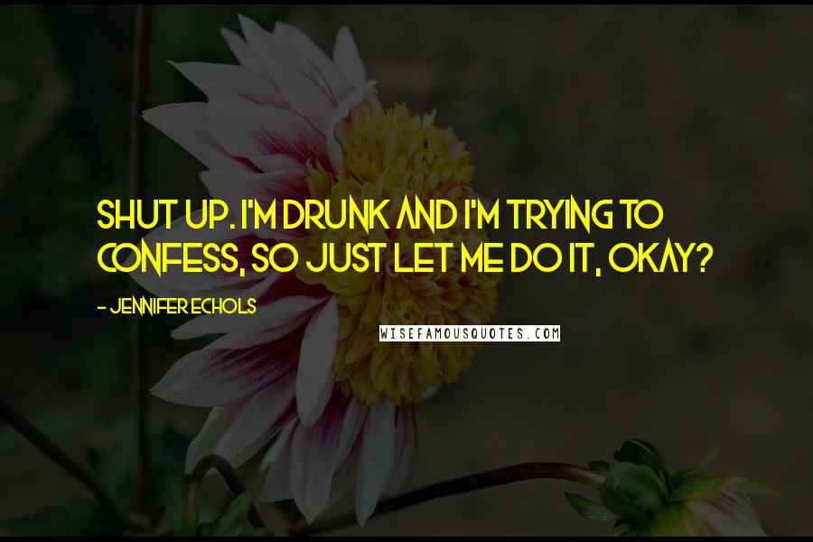 Jennifer Echols Quotes: Shut up. I'm drunk and I'm trying to confess, so just let me do it, okay?