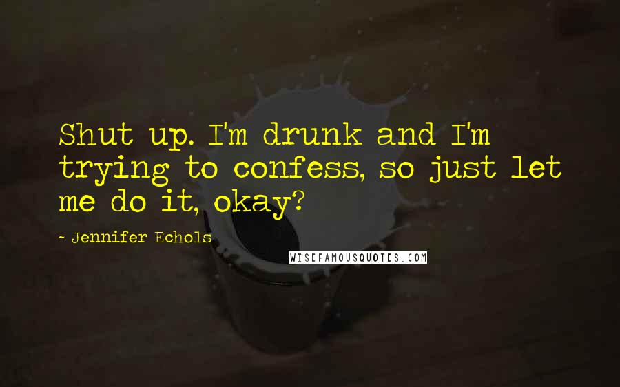 Jennifer Echols Quotes: Shut up. I'm drunk and I'm trying to confess, so just let me do it, okay?