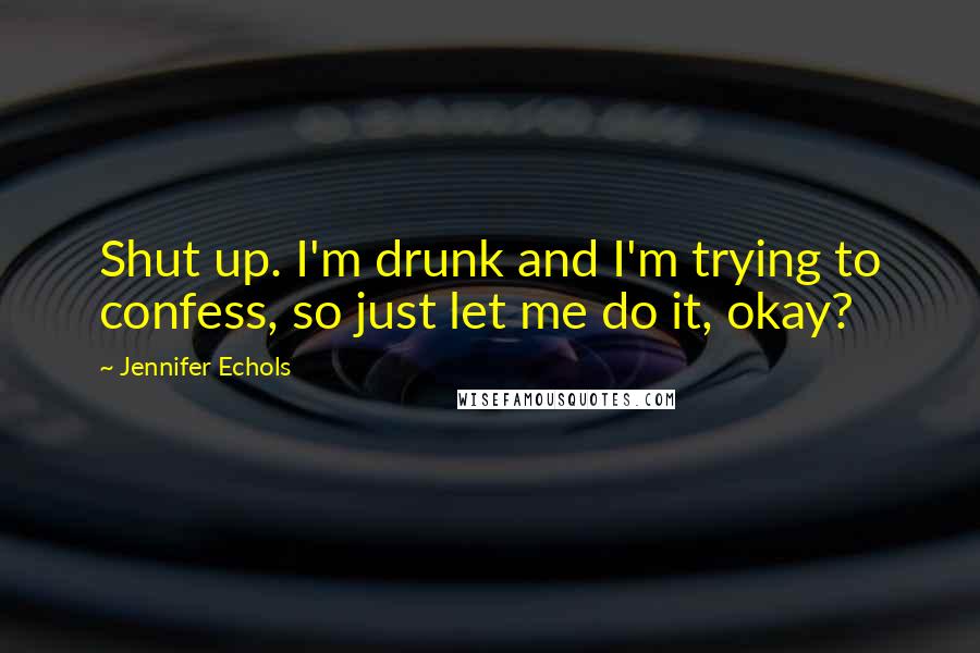 Jennifer Echols Quotes: Shut up. I'm drunk and I'm trying to confess, so just let me do it, okay?