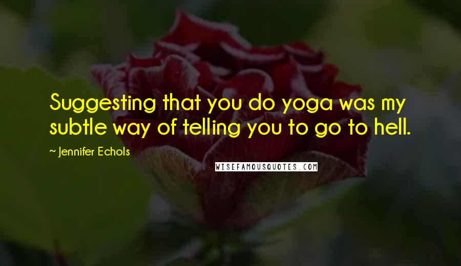 Jennifer Echols Quotes: Suggesting that you do yoga was my subtle way of telling you to go to hell.