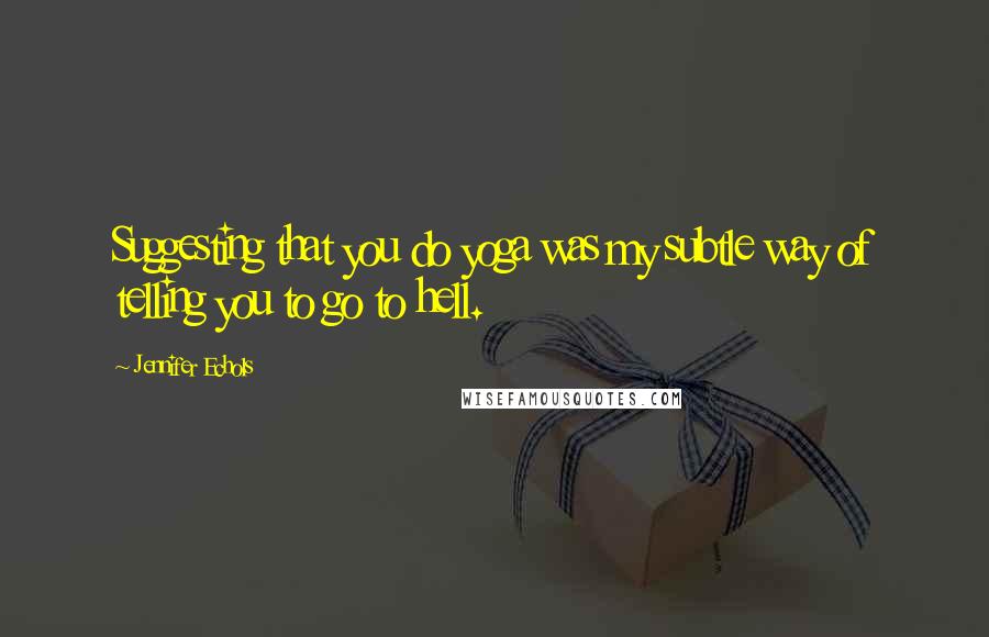 Jennifer Echols Quotes: Suggesting that you do yoga was my subtle way of telling you to go to hell.