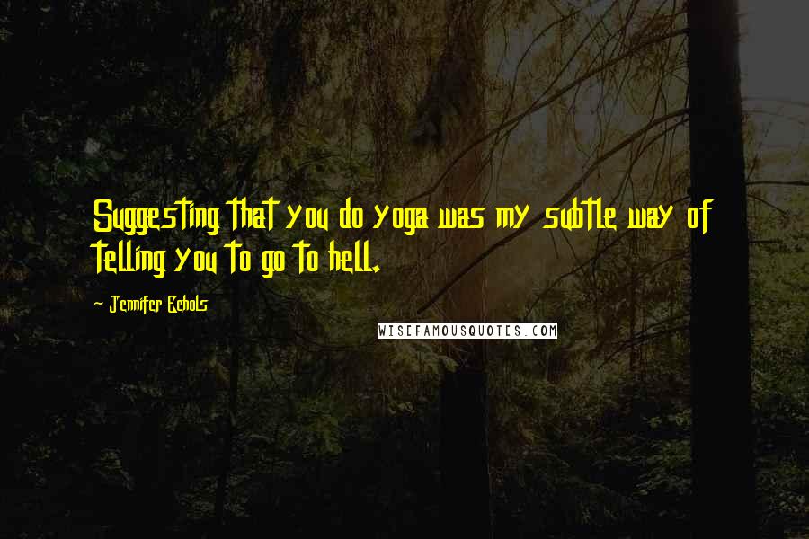 Jennifer Echols Quotes: Suggesting that you do yoga was my subtle way of telling you to go to hell.