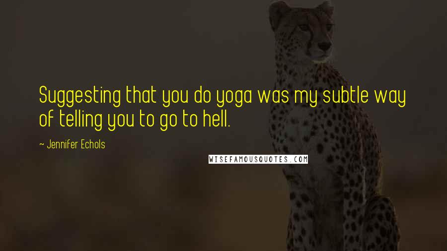 Jennifer Echols Quotes: Suggesting that you do yoga was my subtle way of telling you to go to hell.