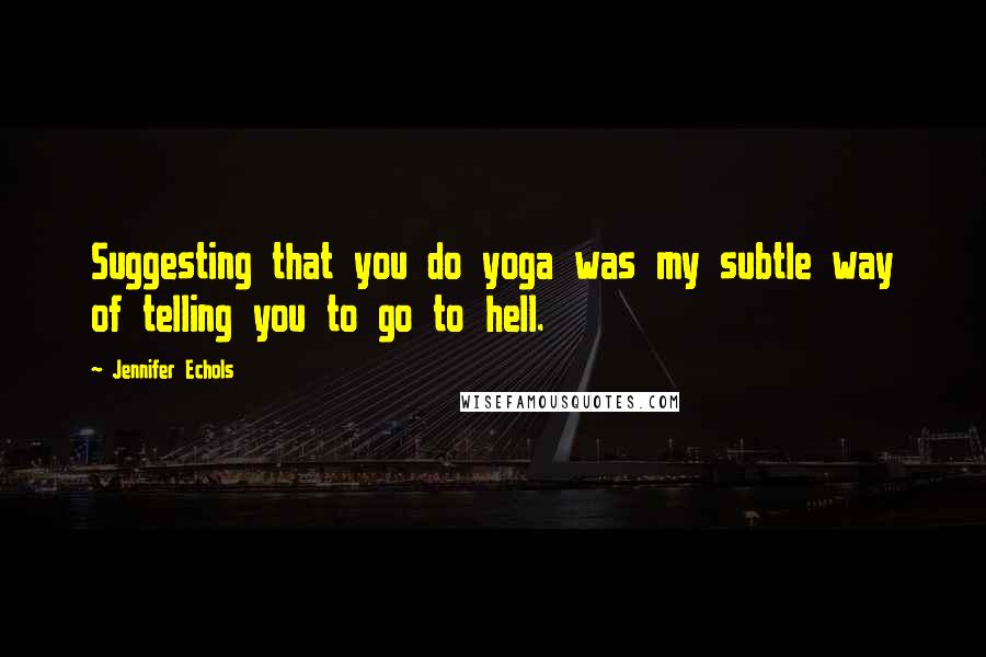 Jennifer Echols Quotes: Suggesting that you do yoga was my subtle way of telling you to go to hell.