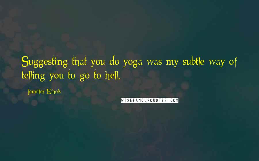 Jennifer Echols Quotes: Suggesting that you do yoga was my subtle way of telling you to go to hell.