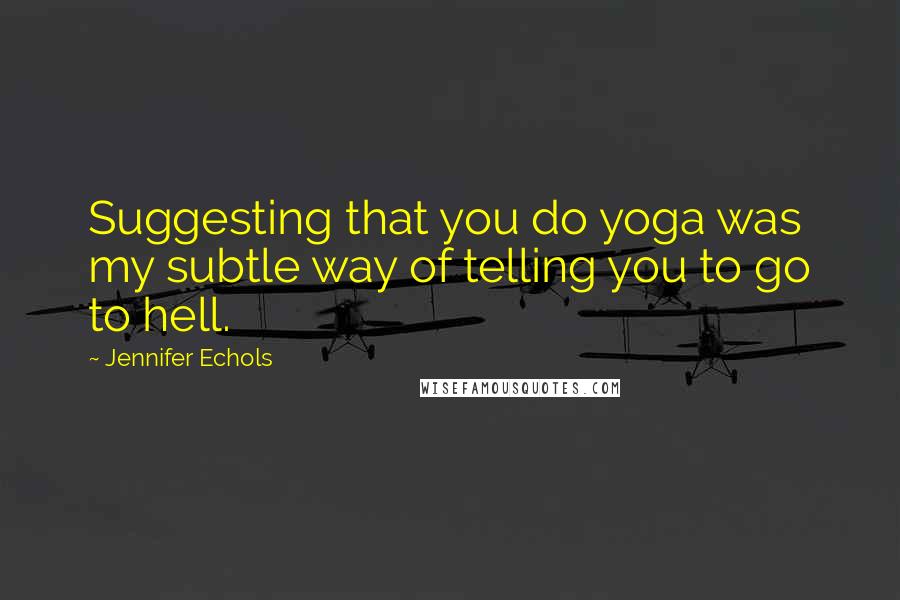 Jennifer Echols Quotes: Suggesting that you do yoga was my subtle way of telling you to go to hell.