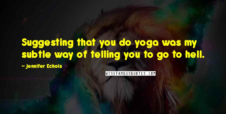 Jennifer Echols Quotes: Suggesting that you do yoga was my subtle way of telling you to go to hell.