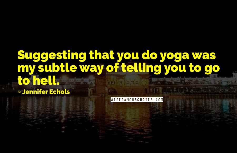 Jennifer Echols Quotes: Suggesting that you do yoga was my subtle way of telling you to go to hell.