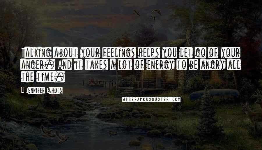 Jennifer Echols Quotes: Talking about your feelings helps you let go of your anger. And it takes a lot of energy to be angry all the time.