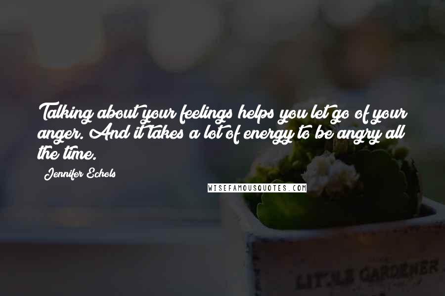 Jennifer Echols Quotes: Talking about your feelings helps you let go of your anger. And it takes a lot of energy to be angry all the time.