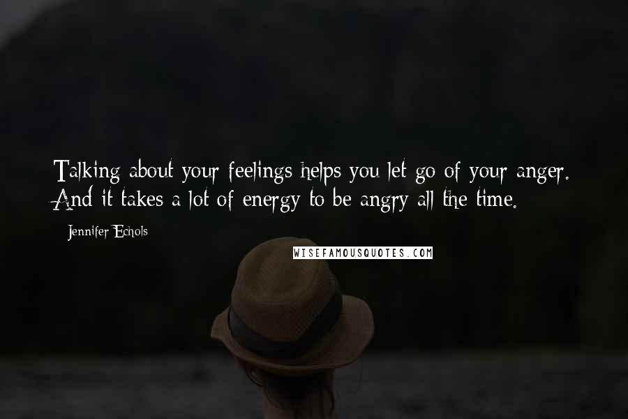 Jennifer Echols Quotes: Talking about your feelings helps you let go of your anger. And it takes a lot of energy to be angry all the time.