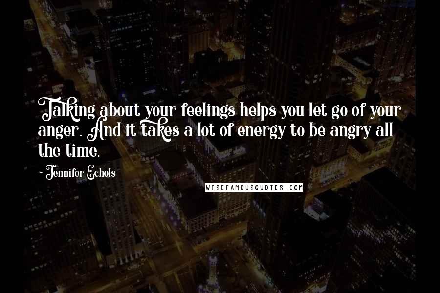 Jennifer Echols Quotes: Talking about your feelings helps you let go of your anger. And it takes a lot of energy to be angry all the time.