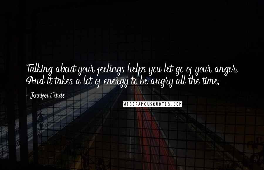 Jennifer Echols Quotes: Talking about your feelings helps you let go of your anger. And it takes a lot of energy to be angry all the time.