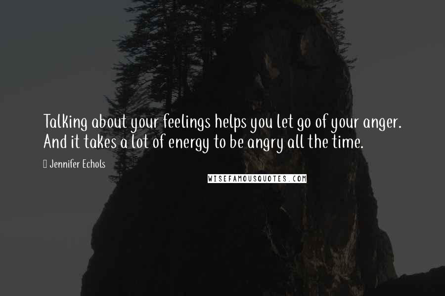 Jennifer Echols Quotes: Talking about your feelings helps you let go of your anger. And it takes a lot of energy to be angry all the time.