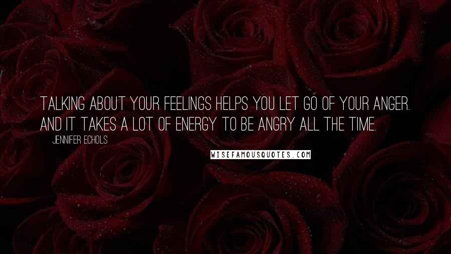 Jennifer Echols Quotes: Talking about your feelings helps you let go of your anger. And it takes a lot of energy to be angry all the time.