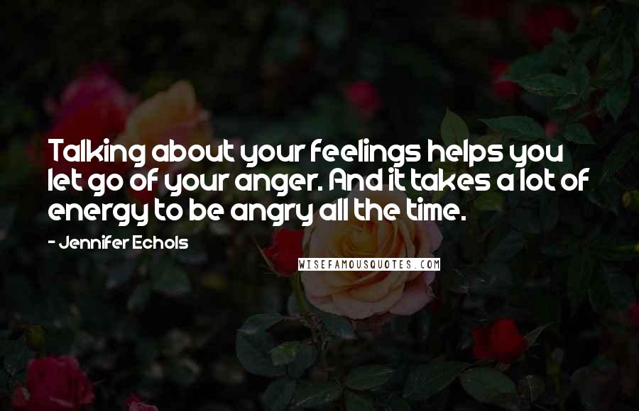 Jennifer Echols Quotes: Talking about your feelings helps you let go of your anger. And it takes a lot of energy to be angry all the time.